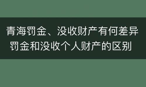 青海罚金、没收财产有何差异 罚金和没收个人财产的区别