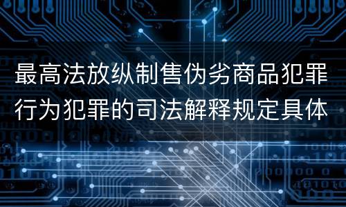 最高法放纵制售伪劣商品犯罪行为犯罪的司法解释规定具体有哪些重要内容