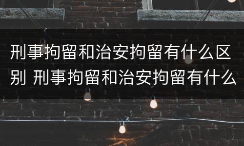刑事拘留和治安拘留有什么区别 刑事拘留和治安拘留有什么区别吗