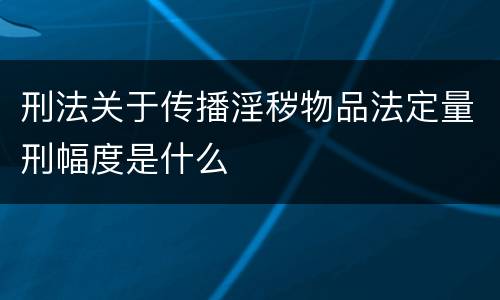 刑法关于传播淫秽物品法定量刑幅度是什么