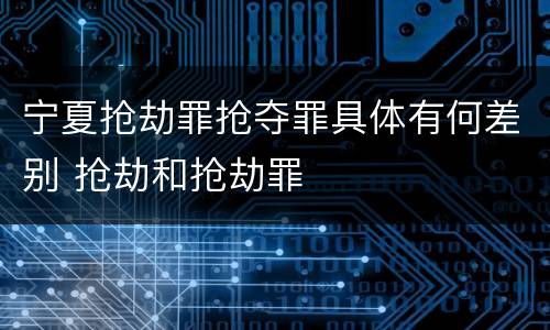 宁夏抢劫罪抢夺罪具体有何差别 抢劫和抢劫罪