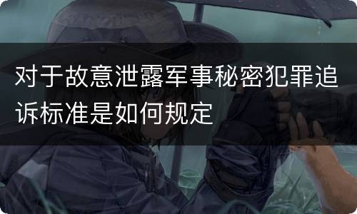 对于故意泄露军事秘密犯罪追诉标准是如何规定