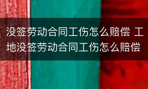 没签劳动合同工伤怎么赔偿 工地没签劳动合同工伤怎么赔偿