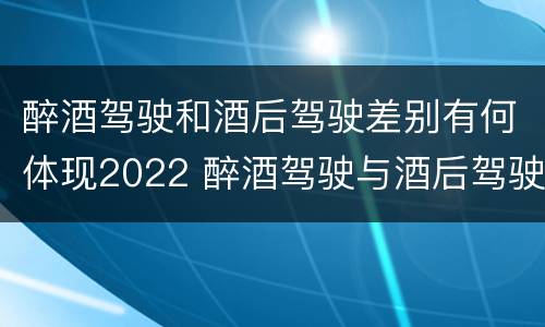 醉酒驾驶和酒后驾驶差别有何体现2022 醉酒驾驶与酒后驾驶的区别