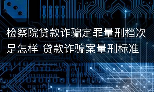 检察院贷款诈骗定罪量刑档次是怎样 贷款诈骗案量刑标准