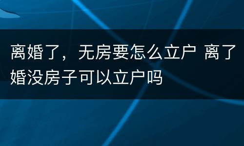离婚了，无房要怎么立户 离了婚没房子可以立户吗
