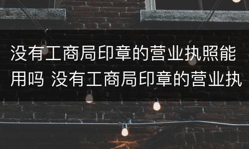 没有工商局印章的营业执照能用吗 没有工商局印章的营业执照能用吗怎么处罚