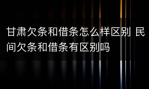 甘肃欠条和借条怎么样区别 民间欠条和借条有区别吗