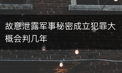 故意泄露军事秘密成立犯罪大概会判几年