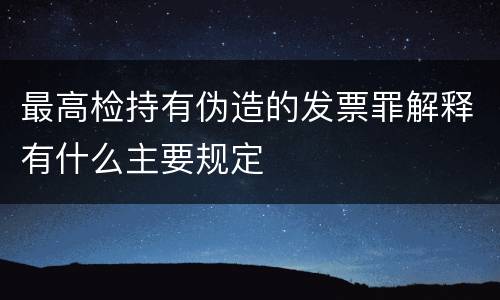 最高检持有伪造的发票罪解释有什么主要规定