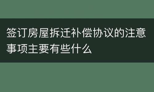 签订房屋拆迁补偿协议的注意事项主要有些什么