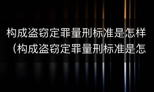 构成盗窃定罪量刑标准是怎样（构成盗窃定罪量刑标准是怎样计算的）