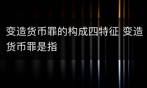 变造货币罪的构成四特征 变造货币罪是指