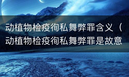 动植物检疫徇私舞弊罪含义（动植物检疫徇私舞弊罪是故意犯罪吗）