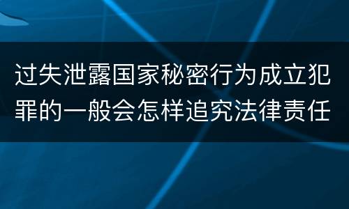 过失泄露国家秘密行为成立犯罪的一般会怎样追究法律责任
