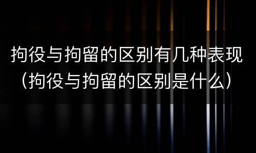 拘役与拘留的区别有几种表现（拘役与拘留的区别是什么）