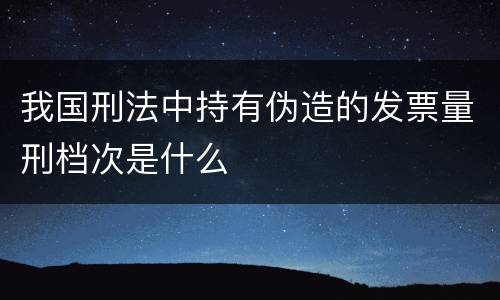 我国刑法中持有伪造的发票量刑档次是什么