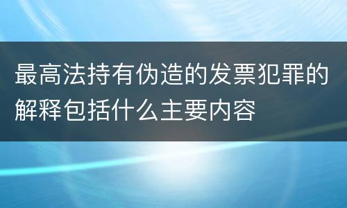 最高法持有伪造的发票犯罪的解释包括什么主要内容