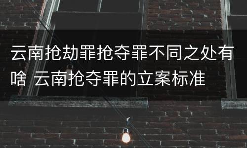 云南抢劫罪抢夺罪不同之处有啥 云南抢夺罪的立案标准