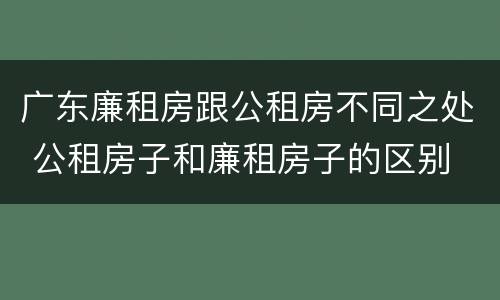 广东廉租房跟公租房不同之处 公租房子和廉租房子的区别