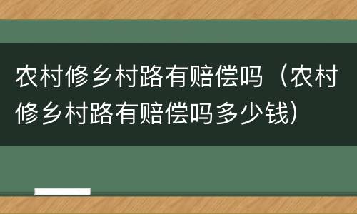 农村修乡村路有赔偿吗（农村修乡村路有赔偿吗多少钱）