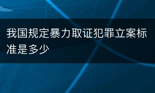 我国规定暴力取证犯罪立案标准是多少