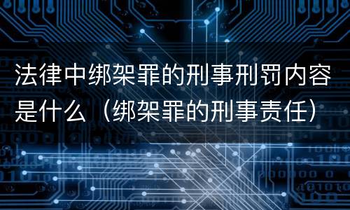 法律中绑架罪的刑事刑罚内容是什么（绑架罪的刑事责任）