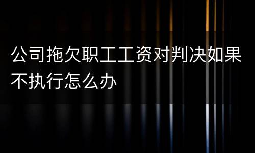 公司拖欠职工工资对判决如果不执行怎么办