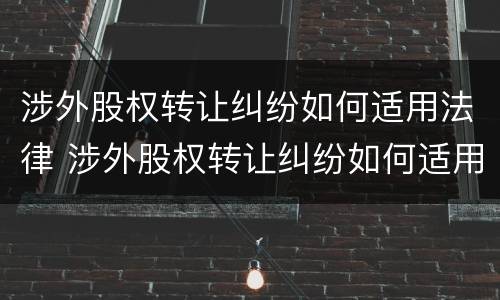 涉外股权转让纠纷如何适用法律 涉外股权转让纠纷如何适用法律条文