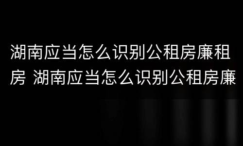 湖南应当怎么识别公租房廉租房 湖南应当怎么识别公租房廉租房和商品房