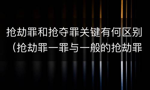 抢劫罪和抢夺罪关键有何区别（抢劫罪一罪与一般的抢劫罪区别）
