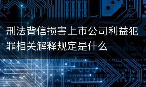 刑法背信损害上市公司利益犯罪相关解释规定是什么