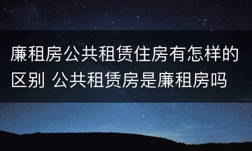 廉租房公共租赁住房有怎样的区别 公共租赁房是廉租房吗