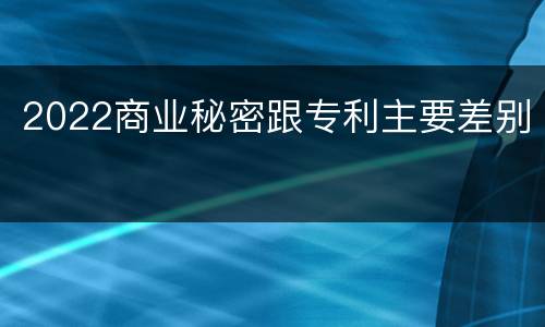 2022商业秘密跟专利主要差别