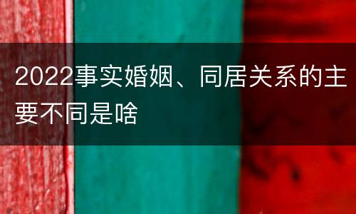 2022事实婚姻、同居关系的主要不同是啥