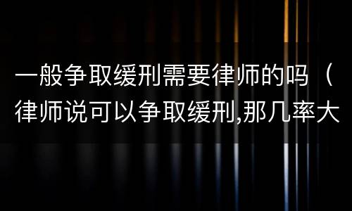 一般争取缓刑需要律师的吗（律师说可以争取缓刑,那几率大吗）