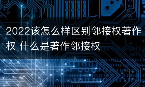 2022该怎么样区别邻接权著作权 什么是著作邻接权