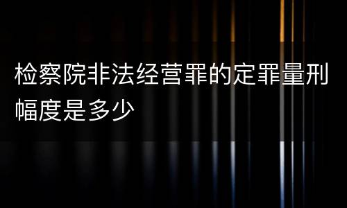 检察院非法经营罪的定罪量刑幅度是多少
