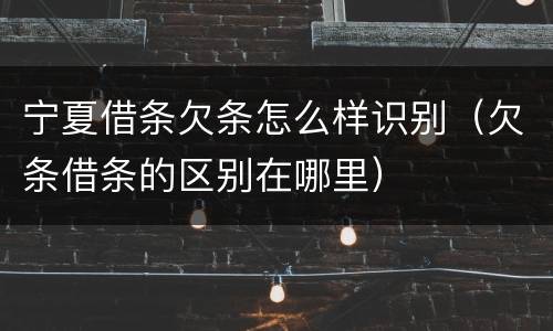 宁夏借条欠条怎么样识别（欠条借条的区别在哪里）