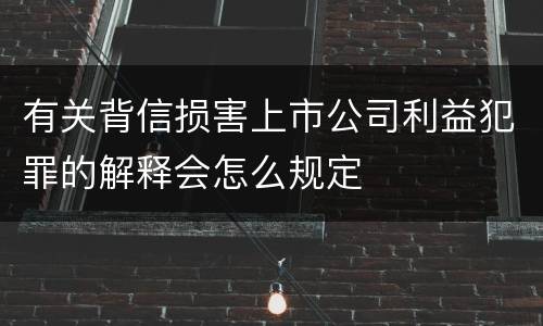 有关背信损害上市公司利益犯罪的解释会怎么规定