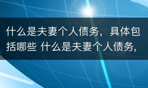 什么是夫妻个人债务，具体包括哪些 什么是夫妻个人债务,具体包括哪些方面