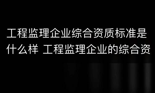 工程监理企业综合资质标准是什么样 工程监理企业的综合资质标准