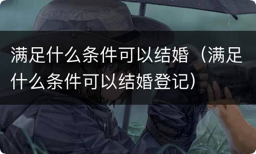 满足什么条件可以结婚（满足什么条件可以结婚登记）