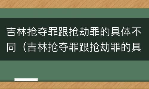 吉林抢夺罪跟抢劫罪的具体不同（吉林抢夺罪跟抢劫罪的具体不同之处）
