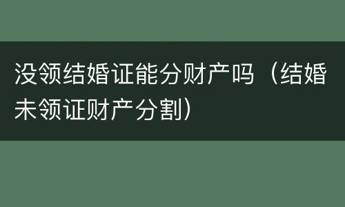 没领结婚证能分财产吗（结婚未领证财产分割）