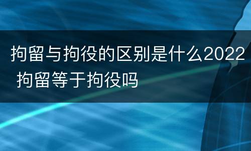 拘留与拘役的区别是什么2022 拘留等于拘役吗