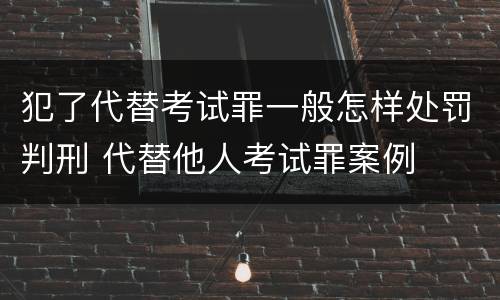 犯了代替考试罪一般怎样处罚判刑 代替他人考试罪案例