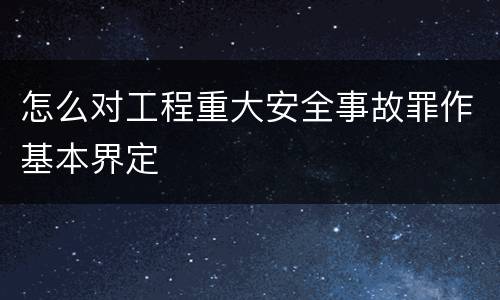 怎么对工程重大安全事故罪作基本界定