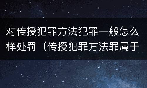 对传授犯罪方法犯罪一般怎么样处罚（传授犯罪方法罪属于什么罪）