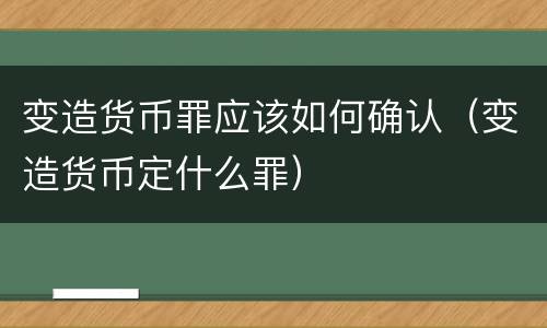 变造货币罪应该如何确认（变造货币定什么罪）